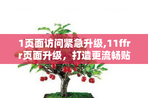 1页面访问紧急升级,11ffrr页面升级,打造更流畅贴心的数字内容浏览新体验 1页面访问紧急升级,11ffrr页面升级,打造更流畅贴心的数字内容浏览新体验