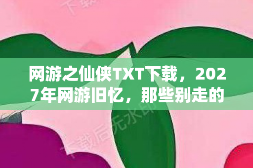 网游之仙侠TXT下载,2027年网游旧忆,那些别走的伏笔,让我鼻子一酸 网游之仙侠TXT下载,2027年网游旧忆,那些别走的伏笔,让我鼻子一酸