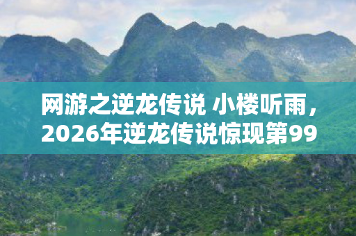 网游之逆龙传说 小楼听雨,2026年逆龙传说惊现第99层秘境,谁能揭开千年龙魂之谜? 网游之逆龙传说 小楼听雨,2026年逆龙传说惊现第99层秘境,谁能揭开千年龙魂之谜?