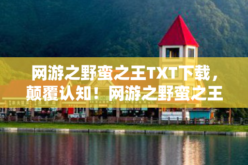 网游之野蛮之王TXT下载,颠覆认知!网游之野蛮之王隐藏冷知识,这些设定让你目瞪口呆! 网游之野蛮之王TXT下载,颠覆认知!网游之野蛮之王隐藏冷知识,这些设定让你目瞪口呆!