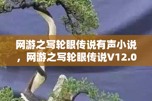 网游之写轮眼传说有声小说,网游之写轮眼传说V12.0惊现蹊跷设定!老玩家集体泪目,这波情怀杀绝了 网游之写轮眼传说有声小说,网游之写轮眼传说V12.0惊现蹊跷设定!老玩家集体泪目,这波情怀杀绝了