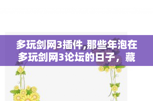 多玩剑网3插件,那些年泡在多玩剑网3论坛的日子,藏着我们的江湖旧时光 多玩剑网3插件,那些年泡在多玩剑网3论坛的日子,藏着我们的江湖旧时光