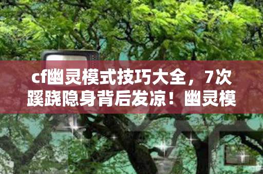 cf幽灵模式技巧大全,7次蹊跷隐身背后发凉!幽灵模式里你从未察觉的致命真相 cf幽灵模式技巧大全,7次蹊跷隐身背后发凉!幽灵模式里你从未察觉的致命真相