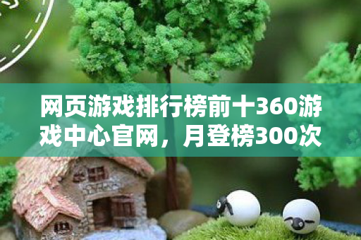 网页游戏排行榜前十360游戏中心官网,月登榜300次蹊跷爆火!这款网页游戏背后,竟藏着让人后背发凉的真相 网页游戏排行榜前十360游戏中心官网,月登榜300次蹊跷爆火!这款网页游戏背后,竟藏着让人后背发凉的真相
