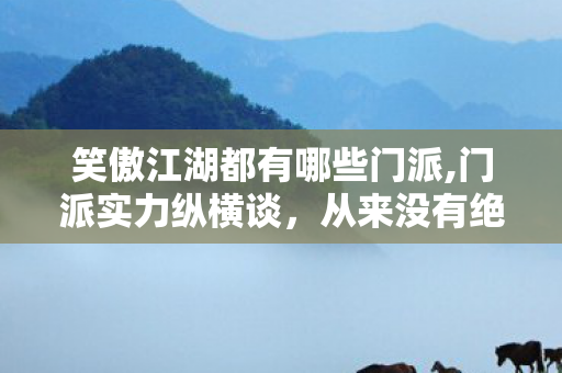 笑傲江湖都有哪些门派,门派实力纵横谈,从来没有绝对最强,各有风骨才是江湖 笑傲江湖都有哪些门派,门派实力纵横谈,从来没有绝对最强,各有风骨才是江湖