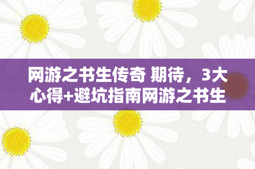 网游之书生传奇 期待，3大心得+避坑指南网游之书生传奇新手必看，少走90%弯路！