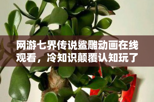 网游七界传说鲨雕动画在线观看,冷知识颠覆认知玩了十年网游,我竟目瞪口呆发现全玩错了! 网游七界传说鲨雕动画在线观看,冷知识颠覆认知玩了十年网游,我竟目瞪口呆发现全玩错了!