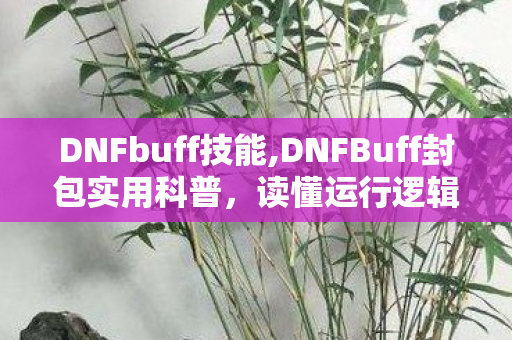 DNFbuff技能,DNFBuff封包实用科普,读懂运行逻辑提升游戏体验 DNFbuff技能,DNFBuff封包实用科普,读懂运行逻辑提升游戏体验