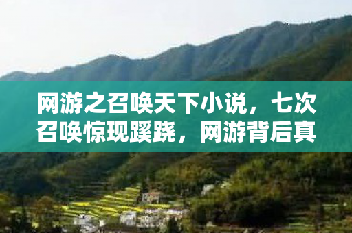 网游之召唤天下小说,七次召唤惊现蹊跷,网游背后真相让人后背发凉! 网游之召唤天下小说,七次召唤惊现蹊跷,网游背后真相让人后背发凉!