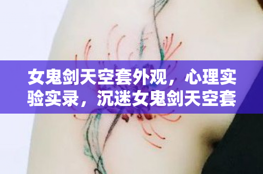 女鬼剑天空套外观，心理实验实录，沉迷女鬼剑天空套的细思极恐自我麻醉