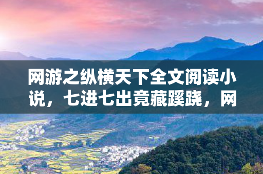 网游之纵横天下全文阅读小说,七进七出竟藏蹊跷,网游背后真相让我后背发凉! 网游之纵横天下全文阅读小说,七进七出竟藏蹊跷,网游背后真相让我后背发凉!
