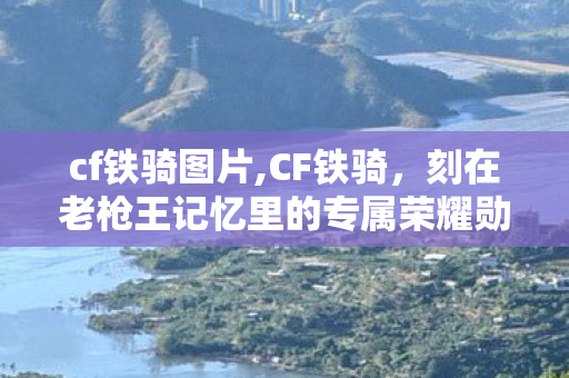 cf铁骑图片,CF铁骑，刻在老枪王记忆里的专属荣耀勋章