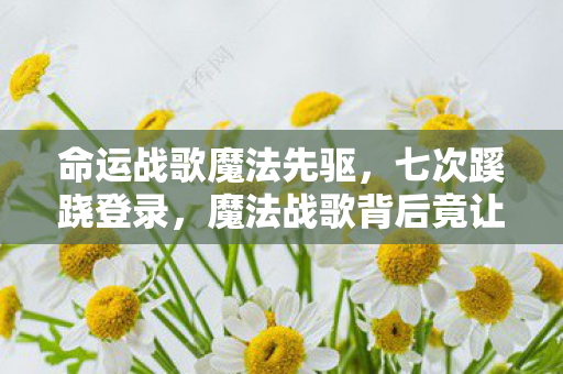 命运战歌魔法先驱,七次蹊跷登录,魔法战歌背后竟让我后背发凉! 命运战歌魔法先驱,七次蹊跷登录,魔法战歌背后竟让我后背发凉!