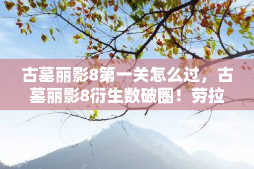 古墓丽影8第一关怎么过,古墓丽影8衍生数破圈!劳拉竟成我生活意想不到的败家主谋 古墓丽影8第一关怎么过,古墓丽影8衍生数破圈!劳拉竟成我生活意想不到的败家主谋