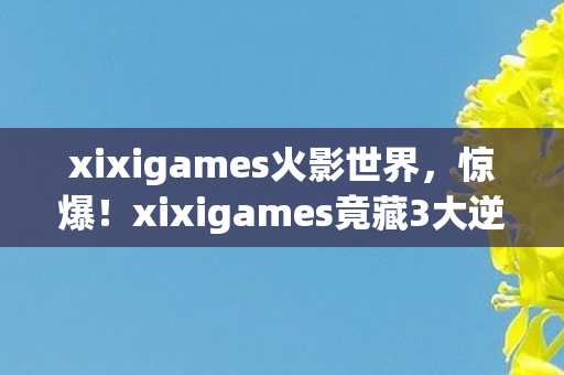 xixigames火影世界，惊爆！xixigames竟藏3大逆天玩法，99%玩家不知的狂喜秘密！