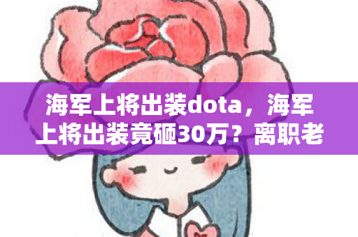 海军上将出装dota,海军上将出装竟砸30万?离职老兵抖出惊天隐情,吓你一跳! 海军上将出装dota,海军上将出装竟砸30万?离职老兵抖出惊天隐情,吓你一跳!