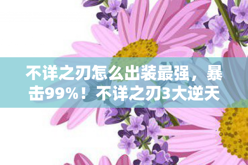 不详之刃怎么出装最强,暴击99%!不详之刃3大逆天出装,第2套让对手集体破防? 不详之刃怎么出装最强,暴击99%!不详之刃3大逆天出装,第2套让对手集体破防?