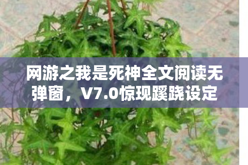 网游之我是死神全文阅读无弹窗，V7.0惊现蹊跷设定！老玩家直呼这波回忆杀绝了