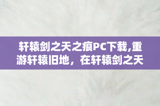 轩辕剑之天之痕PC下载,重游轩辕旧地,在轩辕剑之天之痕网游里重拾那段仙侠旧梦 轩辕剑之天之痕PC下载,重游轩辕旧地,在轩辕剑之天之痕网游里重拾那段仙侠旧梦