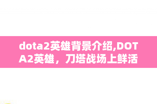 dota2英雄背景介绍,DOTA2英雄，刀塔战场上鲜活的专属记忆坐标