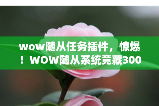 wow随从任务插件,惊爆!WOW随从系统竟藏3000万隐情,真相让人吓一跳! wow随从任务插件,惊爆!WOW随从系统竟藏3000万隐情,真相让人吓一跳!