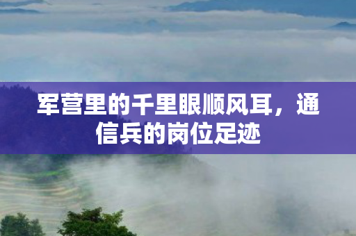 军营里的千里眼顺风耳，通信兵的岗位足迹