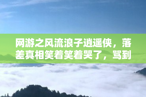 网游之风流浪子逍遥侠，落差真相笑着笑着哭了，骂到祖坟冒烟的游戏，竟成了我的电子安眠药