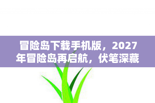 冒险岛下载手机版,2027年冒险岛再启航,伏笔深藏,鼻子一酸忆往昔 冒险岛下载手机版,2027年冒险岛再启航,伏笔深藏,鼻子一酸忆往昔