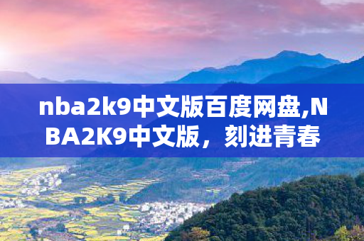 nba2k9中文版百度网盘,NBA2K9中文版，刻进青春记忆的篮球游戏初心