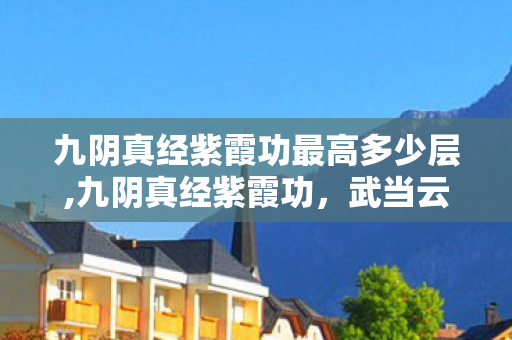 九阴真经紫霞功最高多少层,九阴真经紫霞功,武当云海间的道门武学意趣 九阴真经紫霞功最高多少层,九阴真经紫霞功,武当云海间的道门武学意趣