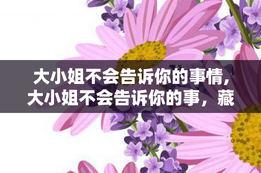 大小姐不会告诉你的事情,大小姐不会告诉你的事,藏在精致表象下的松弛生活逻辑 大小姐不会告诉你的事情,大小姐不会告诉你的事,藏在精致表象下的松弛生活逻辑