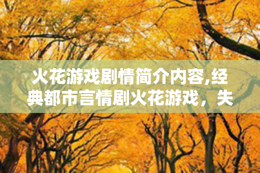 火花游戏剧情简介内容,经典都市言情剧火花游戏,失意女孩的重启人生之旅 火花游戏剧情简介内容,经典都市言情剧火花游戏,失意女孩的重启人生之旅