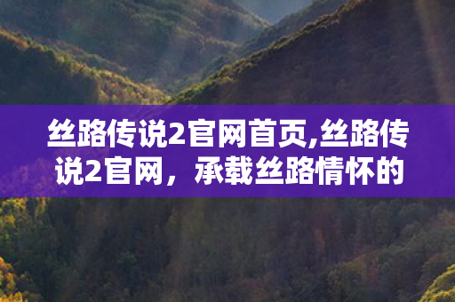 丝路传说2官网首页,丝路传说2官网,承载丝路情怀的玩家专属数字驿站 丝路传说2官网首页,丝路传说2官网,承载丝路情怀的玩家专属数字驿站