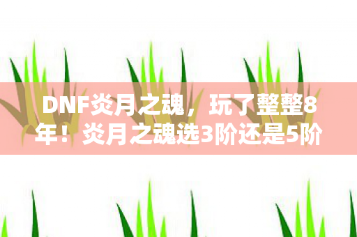 DNF炎月之魂，玩了整整8年！炎月之魂选3阶还是5阶？老玩家深夜痛哭抉择