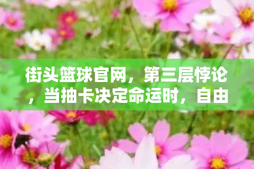 街头篮球官网，第三层悖论，当抽卡决定命运时，自由意志在街头篮球的篮筐里碎成星尘
