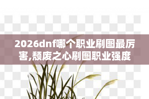 2026dnf哪个职业刷图最厉害,颓废之心刷图职业强度解析,选对职业轻松横扫各类副本 2026dnf哪个职业刷图最厉害,颓废之心刷图职业强度解析,选对职业轻松横扫各类副本