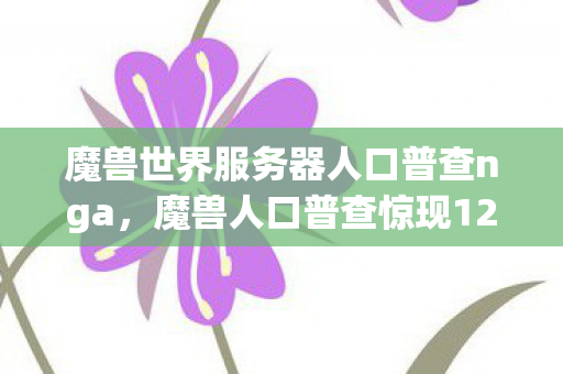 魔兽世界服务器人口普查nga，魔兽人口普查惊现120%衍生数！破圈风暴竟从音乐综艺杀到巴黎秀场