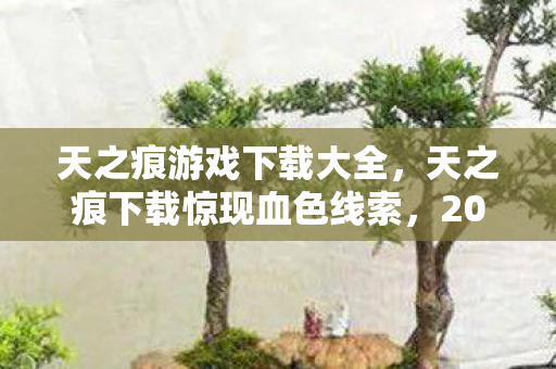 天之痕游戏下载大全，天之痕下载惊现血色线索，2027年未报案的连环悬案，玩家竟成凶手？