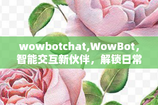 wowbotchat,WowBot，智能交互新伙伴，解锁日常效率新体验
