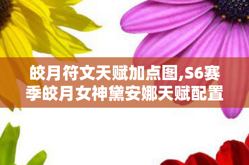 皎月符文天赋加点图,S6赛季皎月女神黛安娜天赋配置全解析,从对线到团战的最优思路 皎月符文天赋加点图,S6赛季皎月女神黛安娜天赋配置全解析,从对线到团战的最优思路