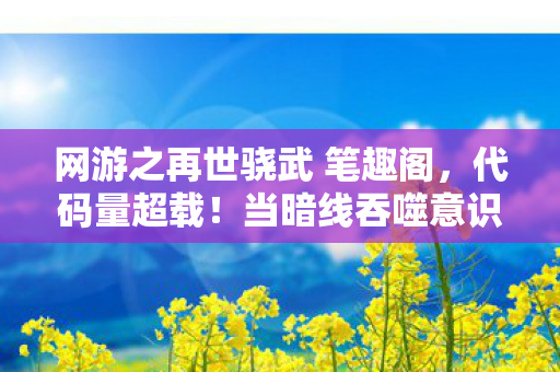 网游之再世骁武 笔趣阁，代码量超载！当暗线吞噬意识，你的神经突触正在头皮发麻地叛变