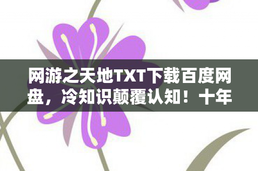 网游之天地TXT下载百度网盘，冷知识颠覆认知！十年老玩家竟被游戏目瞪口呆打脸实录