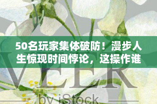 50名玩家集体破防!漫步人生惊现时间悖论,这操作谁绷得住? 50名玩家集体破防!漫步人生惊现时间悖论,这操作谁绷得住?