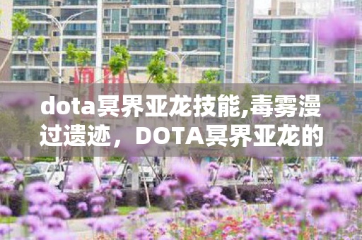 dota冥界亚龙技能,毒雾漫过遗迹，DOTA冥界亚龙的冷冽战斗美学
