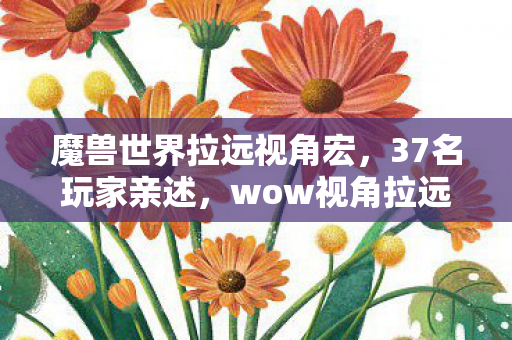 魔兽世界拉远视角宏,37名玩家亲述,wow视角拉远宏疑云,这操作真让人绷不住! 魔兽世界拉远视角宏,37名玩家亲述,wow视角拉远宏疑云,这操作真让人绷不住!