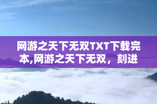 网游之天下无双TXT下载完本,网游之天下无双,刻进青春记忆的网游文学经典 网游之天下无双TXT下载完本,网游之天下无双,刻进青春记忆的网游文学经典