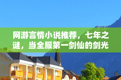 网游言情小说推荐,七年之谜,当全服第一剑仙的剑光,最终化作服务器关闭的泪目 网游言情小说推荐,七年之谜,当全服第一剑仙的剑光,最终化作服务器关闭的泪目