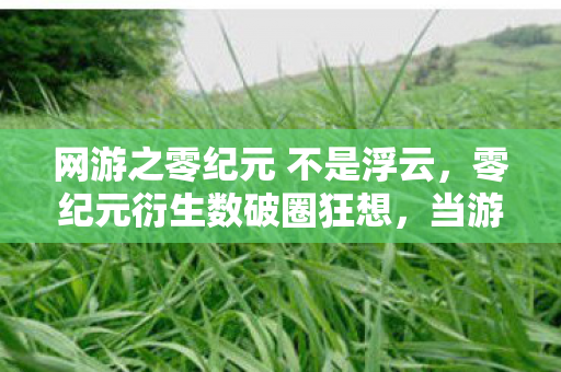 网游之零纪元 不是浮云,零纪元衍生数破圈狂想,当游戏周边堆成我的电子墓碑 网游之零纪元 不是浮云,零纪元衍生数破圈狂想,当游戏周边堆成我的电子墓碑