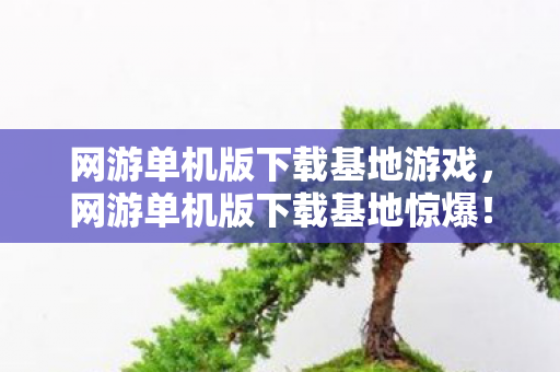 网游单机版下载基地游戏,网游单机版下载基地惊爆!399元背后隐情,看完数据我吓一跳! 网游单机版下载基地游戏,网游单机版下载基地惊爆!399元背后隐情,看完数据我吓一跳!