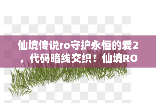 仙境传说ro守护永恒的爱2,代码暗线交织!仙境RO指挥官的头皮发麻逆袭 仙境传说ro守护永恒的爱2,代码暗线交织!仙境RO指挥官的头皮发麻逆袭